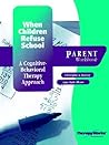 When Children Refuse School : A Cognitive Behavioral Therapy Approach: Parent Workbook