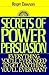 Secrets of Power Persuasion: Everything You'll Ever Need to Get Anything You'll Ever Want