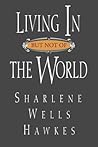 Living in but Not of the World by Sharlene Wells Hawkes
