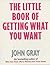 The Little Book of Getting What You Want by John  Gray