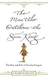 The Man Who Outshone the Sun King: The Rise and Fall of Nicolas Fouquet The Man Who Outshone the Sun King: The Rise and Fall of Nicolas Fouquet