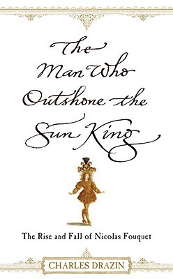 The Man Who Outshone the Sun King: The Rise and Fall of Nicolas Fouquet (Hardcover)