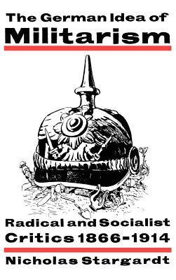 The German Idea of Militarism: Radical and Socialist Critics 1866–1914 (Hardcover)
