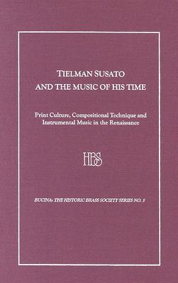 Tielman Susato And The Music Of His Time: Print Culture, Compositional Technique And Instrumental Music In The Renaissance (BUCINA,)