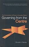 Governing from the Centre: The Concentration of Power in Canadian Politics Governing from the Centre: The Concentration of Power in Canadian Politics