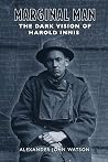 Marginal Man: The Dark Vision of Harold Innis Marginal Man: The Dark Vision of Harold Innis