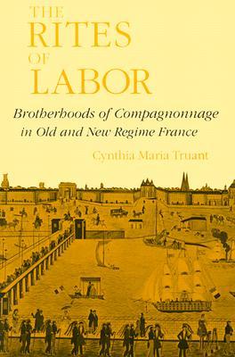 The Rites of Labor: Brotherhoods of Compagnonnage in Old and New Regime France (Paperback)