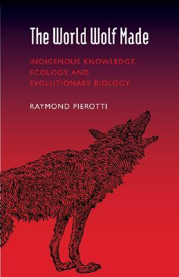 The World Wolf Made: Indigenous Knowledge, Ecology, and Evolutionary Biology (Hardcover)