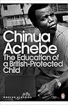The Education of a British-Protected Child by Chinua Achebe The Education of a British-Protected Child by Chinua Achebe