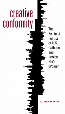 Creative Conformity: The Feminist Politics of U.S. Catholic and Iranian Shi'i Women (Moral Traditions)