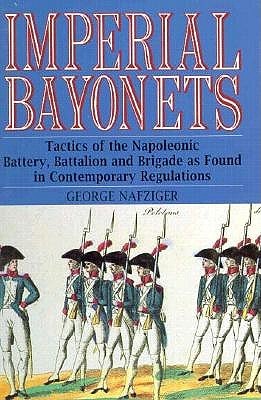 Imperial Bayonets: Tactics of the Napoleonic Battery, Battalion and Brigade As Found in Contemporary Regulations