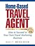 Home-Based Travel Agent: How to Succeed in Your Own Travel Marketing Business