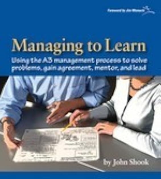 Managing to Learn: Using the A3 Management Process to Solve Problems, Gain Agreement, Mentor and Lead