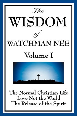 The Wisdom Of Watchman Nee Vol. I: The Normal Christian Life, Love Not The World, The Release Of The Spirit