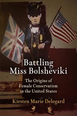 Battling Miss Bolsheviki: The Origins of Female Conservatism in the United States (Politics and Culture in Modern America)