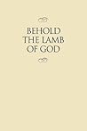Behold the Lamb of God: Selections from the Sermons and Writings, Published and Unpublished, of J. Reuben Clark, Jr., on the Life of the Savior