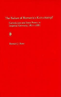 The Failure of Bismarck's Kulturkampf: Catholicism and State Power in Imperial Germany, 1871-1887