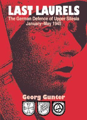 LAST LAURELS: The German Defence of Upper Silesia, January-May 1945 (Hardcover)