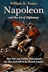 Napoleon and the Art of Diplomacy: How War and Hubris Determined the Rise and Fall of the French Empire