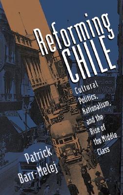 Reforming Chile: Cultural Politics, Nationalism, and the Rise of the Middle Class (Hardcover)