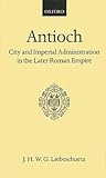 Antioch: City and Imperial Administration in the Later Roman Empire (Oxford Scholarly Classics)