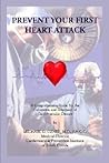 Prevent Your First Heart Attack: A Comprehensive Guide for the Prevention and Treatment of Cardiovascular Disease