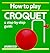 How to Play Croquet: A Step...