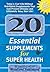 20 Essential Supplements for Super Health: Today's Can'T-Do-Without Nutritional Supplements That Can Prevent Disease and Ultimately Save Your Life