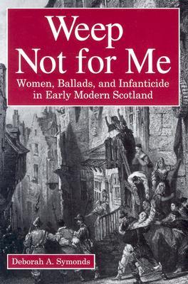 Weep Not for Me: Women, Ballads, and Infanticide in Early Modern Scotland (Paperback)
