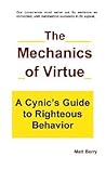 The Mechanics of Virtue: A Cynic's Guide to Righteous Behavior The Mechanics of Virtue: A Cynic's Guide to Righteous Behavior