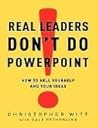 Real Leaders Don't Do PowerPoint: How to Sell Yourself and Your Ideas