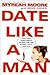 Date Like A Man: What Men Know About Dating and Are Afraid You'll Find Out