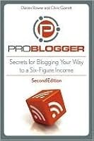 ProBlogger: Secrets for Blogging Your Way to a Six-Figure Income