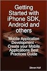 Getting Started with iPhone SDK, Android and others: Mobile Application Development - Create your Mobile Applications Best Practices Guide Getting Started with iPhone SDK, Android and others: Mobile Application Development - Create your Mobile Applications Best Practices Guide