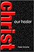Christ our Healer – A Scriptural Guide to Divine Healing for Sickness and the Prayer of Faith