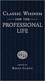 Classic Wisdom for the Professional Life: The Ultimate Reference for Business Professionals Classic Wisdom for the Professional Life: The Ultimate Reference for Business Professionals