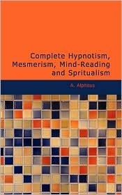 Complete Hypnotism: Mesmerism, Mind-Reading and Spritualism (How to Hypnotize: Being an Exhaustive and Practical System of Method, Application, and Use)