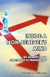 Inside a Non-Believer's Mind: My Journey from Christianity to Freethinking Inside a Non-Believer's Mind: My Journey from Christianity to Freethinking