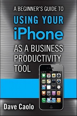 Beginner's Guide to Using Your iPhone as a Business Productivity Tool, A (FT Press Delivers Shorts)