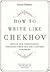 How to Write Like Chekhov: Advice and Inspiration, Straight from His Own Letters and Work