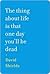 The Thing About Life is That One Day You'll Be Dead by David Shields