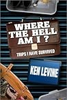 Where the Hell Am I? Trips I Have Survived by Ken Levine Where the Hell Am I? Trips I Have Survived by Ken Levine