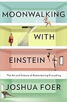 Moonwalking with Einstein: The Art and Science of Remembering Everything
