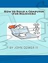 How to Build a Computer by John Gower III