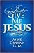 Just Give Me Jesus by Anne Graham Lotz