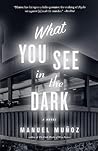 What You See in the Dark by Manuel Muñoz