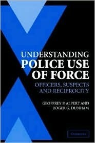 Understanding Police Use of Force: Officers, Suspects, and Reciprocity (Cambridge Studies in Criminology)
