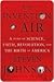 The Invention of Air: A Story Of Science, Faith, Revolution, And The Birth Of America
