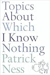 Topics About Which I Know Nothing by Patrick Ness