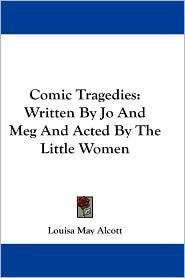 Comic Tragedies Written by 'Jo' and 'Meg' and Acted by The 'Little Women'